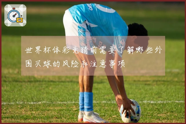 世界杯体彩竞猜前需要了解哪些外围买球的风险和注意事项