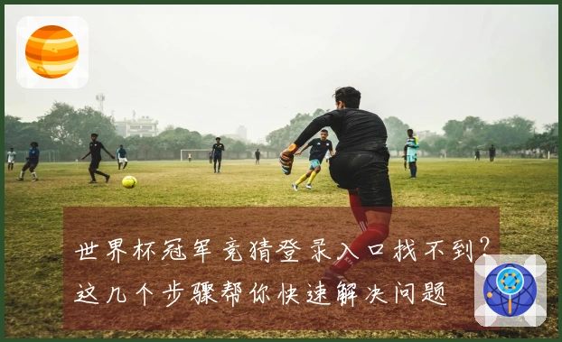 世界杯冠军竞猜登录入口找不到？这几个步骤帮你快速解决问题