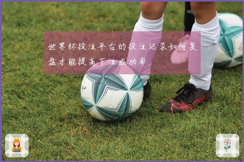世界杯投注平台的投注记录如何复盘才能提高下注成功率