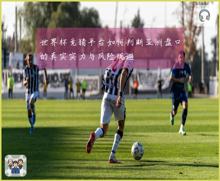 世界杯竞猜平台如何判断亚洲盘口的真实实力与风险规避