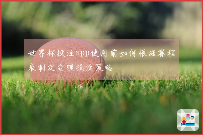 世界杯投注app使用前如何根据赛程表制定合理投注策略