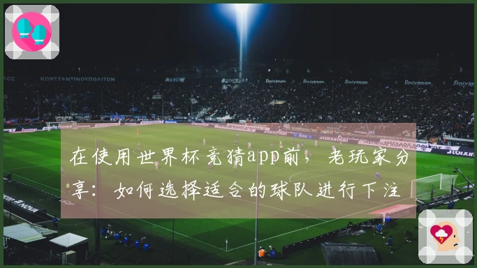 在使用世界杯竞猜app前，老玩家分享：如何选择适合的球队进行下注？