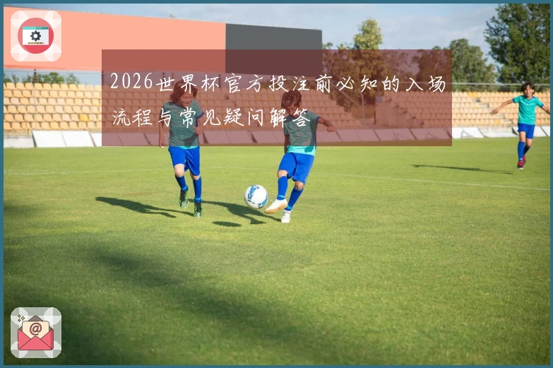 2026世界杯官方投注前必知的入场流程与常见疑问解答