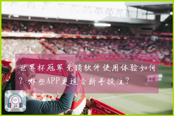 世界杯冠军竞猜软件使用体验如何？哪些APP更适合新手投注？