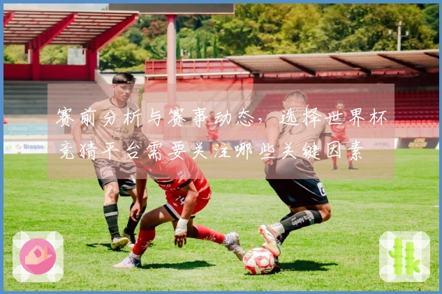 赛前分析与赛事动态,选择世界杯竞猜平台需要关注哪些关键因素