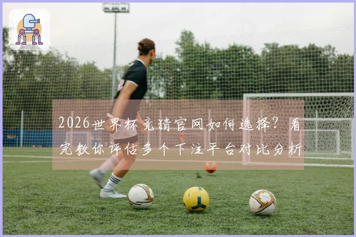 2026世界杯竞猜官网如何选择？看完教你评估多个下注平台对比分析