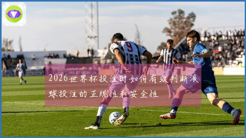 2026世界杯投注时如何有效判断滚球投注的正规性和安全性