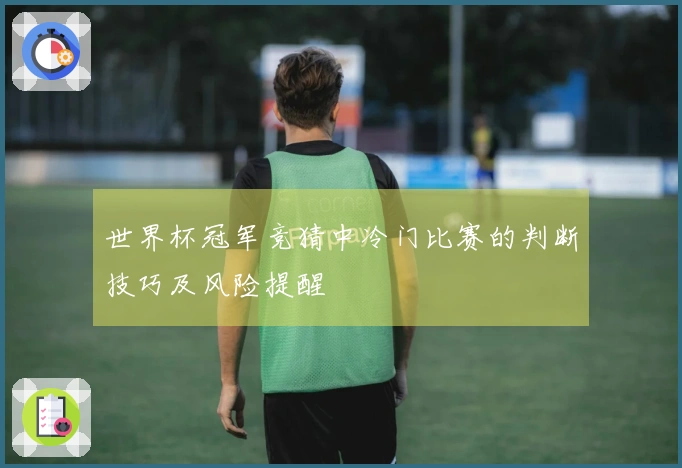 世界杯冠军竞猜中冷门比赛的判断技巧及风险提醒