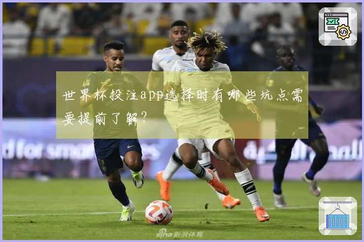 世界杯投注app选择时有哪些坑点需要提前了解？