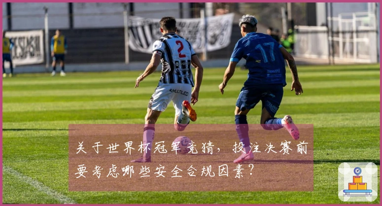 关于世界杯冠军竞猜，投注决赛前要考虑哪些安全合规因素？