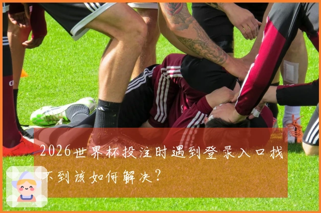2026世界杯投注时遇到登录入口找不到该如何解决？