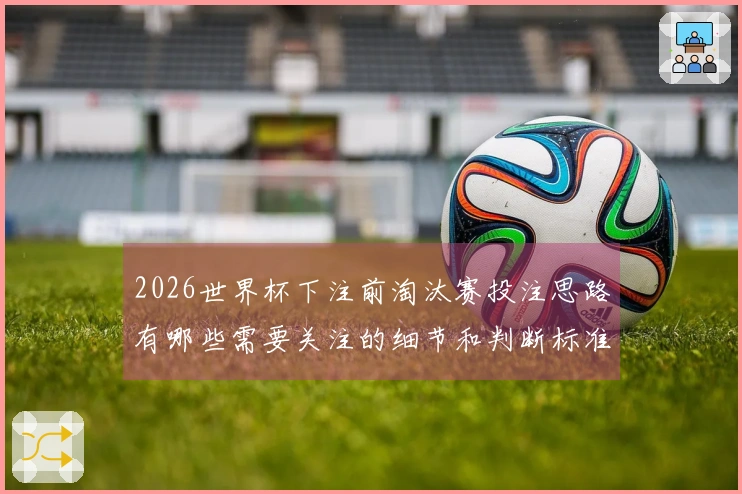 2026世界杯下注前淘汰赛投注思路有哪些需要关注的细节和判断标准