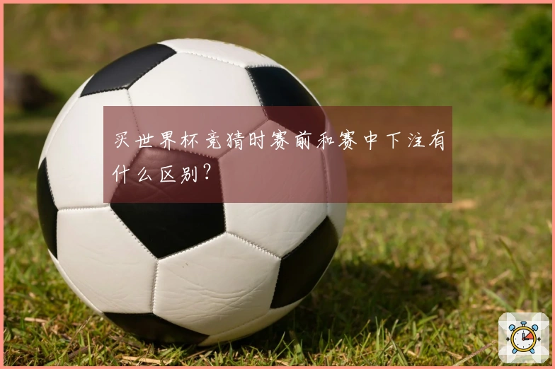买世界杯竞猜时赛前和赛中下注有什么区别？