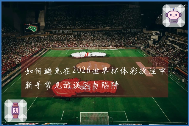 如何避免在2026世界杯体彩投注中新手常见的误区与陷阱