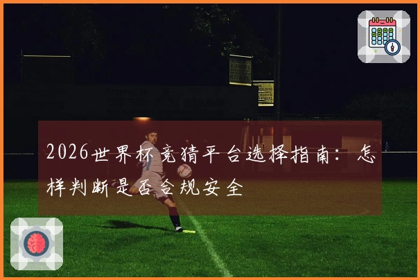2026世界杯竞猜平台选择指南：怎样判断是否合规安全