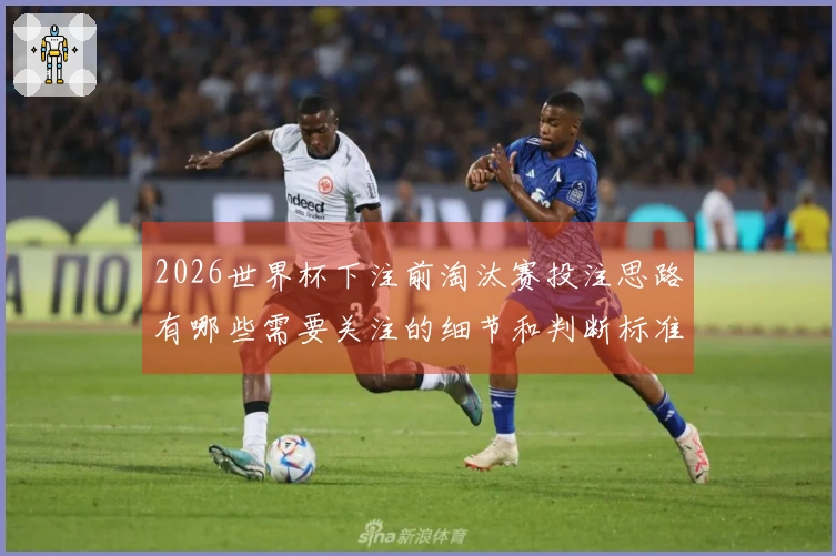 2026世界杯下注前淘汰赛投注思路有哪些需要关注的细节和判断标准