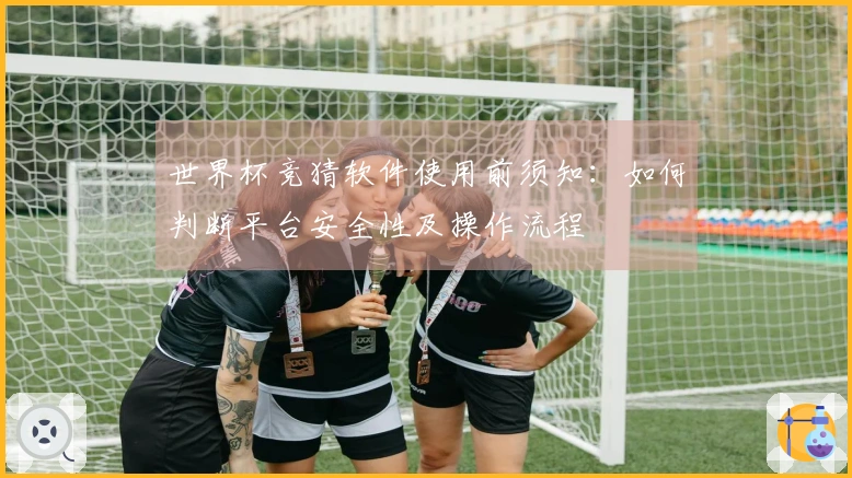 世界杯竞猜软件使用前须知：如何判断平台安全性及操作流程