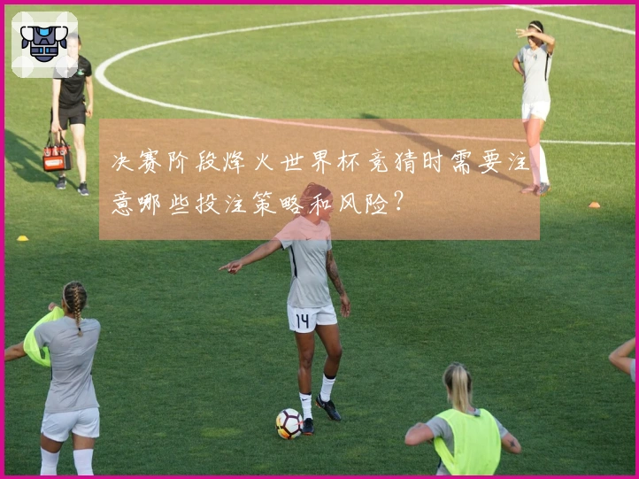 决赛阶段烽火世界杯竞猜时需要注意哪些投注策略和风险？