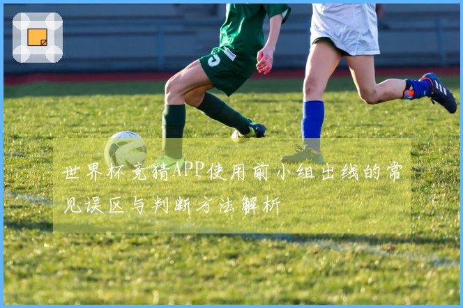 世界杯竞猜APP使用前小组出线的常见误区与判断方法解析