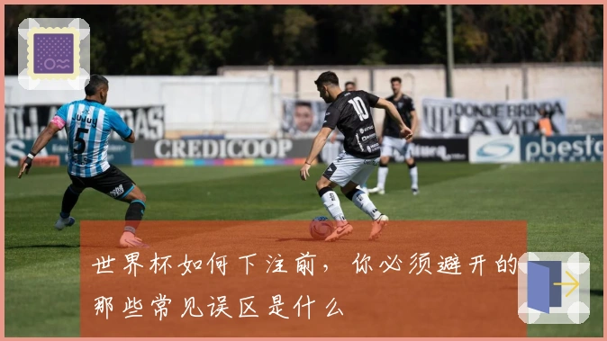 世界杯如何下注前，你必须避开的那些常见误区是什么