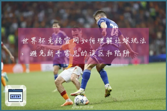 世界杯竞猜官网如何理解让球玩法，避免新手常见的误区和陷阱