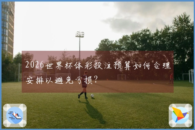 2026世界杯体彩投注预算如何合理安排以避免亏损？