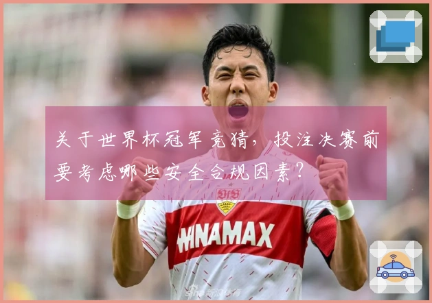 关于世界杯冠军竞猜，投注决赛前要考虑哪些安全合规因素？