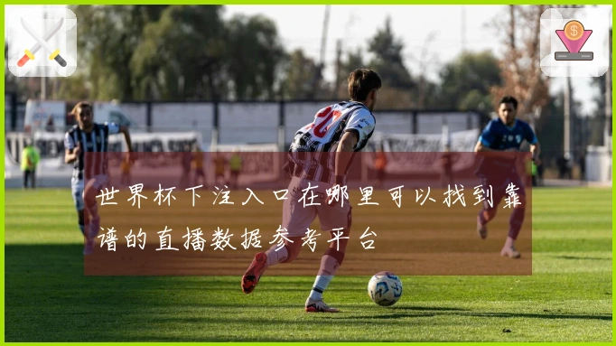 世界杯下注入口在哪里可以找到靠谱的直播数据参考平台