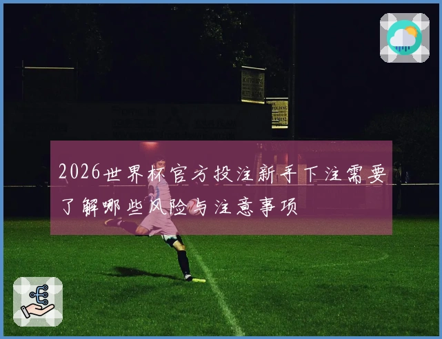 2026世界杯官方投注新手下注需要了解哪些风险与注意事项