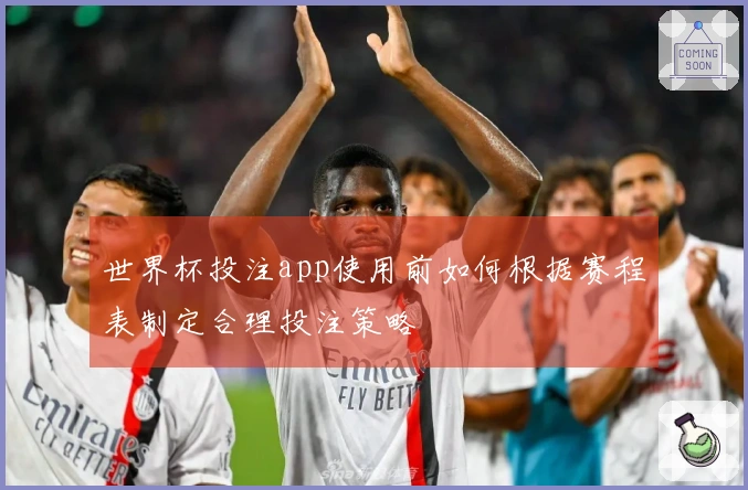 世界杯投注app使用前如何根据赛程表制定合理投注策略