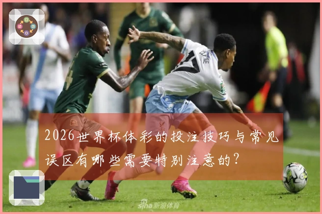 2026世界杯体彩的投注技巧与常见误区有哪些需要特别注意的？