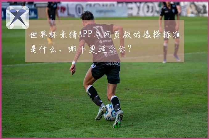 世界杯竞猜APP与网页版的选择标准是什么，哪个更适合你？