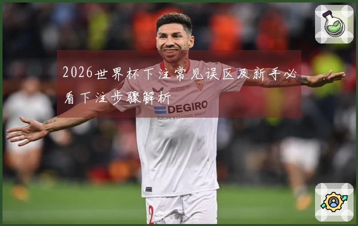 2026世界杯下注常见误区及新手必看下注步骤解析