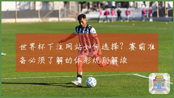世界杯下注网站如何选择？赛前准备必须了解的体彩规则解读