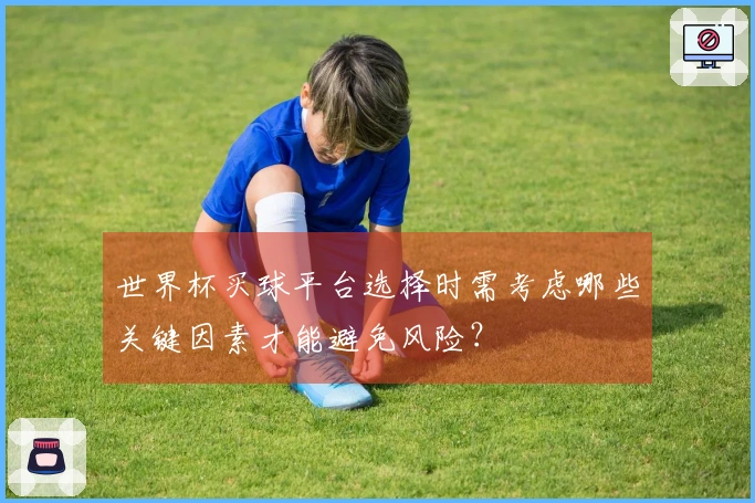 世界杯买球平台选择时需考虑哪些关键因素才能避免风险？