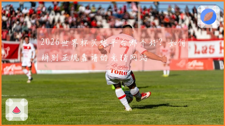 2026世界杯买球平台哪个好？如何辨别正规靠谱的竞猜网站