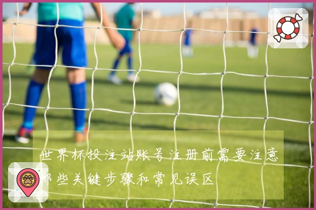 世界杯投注站账号注册前需要注意哪些关键步骤和常见误区