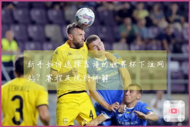新手如何选择靠谱的世界杯下注网站？赛程及规则详解