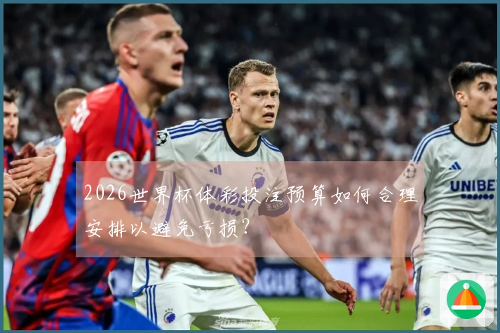2026世界杯体彩投注预算如何合理安排以避免亏损？