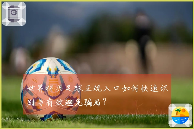 世界杯买足球正规入口如何快速识别与有效避免骗局？