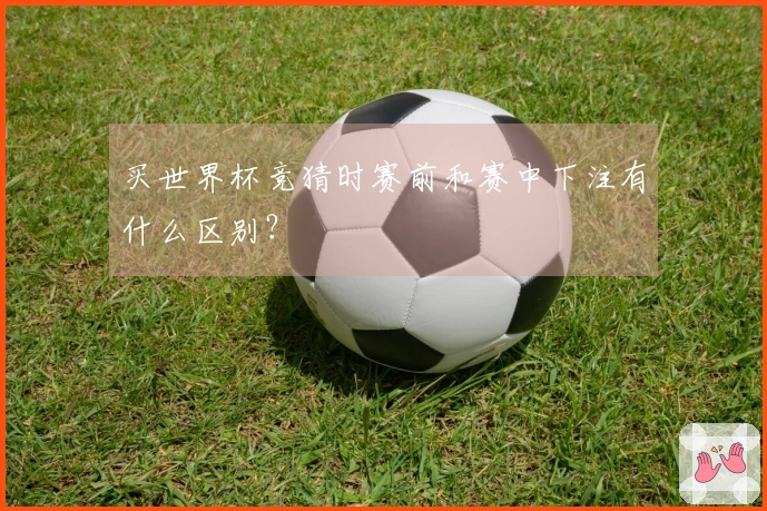 买世界杯竞猜时赛前和赛中下注有什么区别？