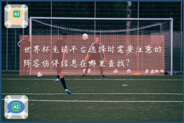 世界杯竞猜平台选择时需要注意的阵容伤停信息在哪里查找？