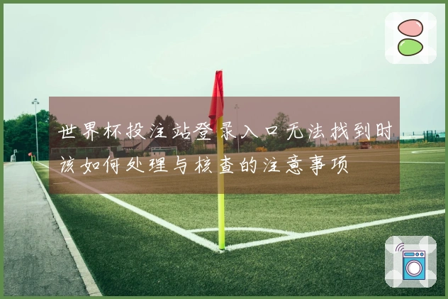 世界杯投注站登录入口无法找到时该如何处理与核查的注意事项