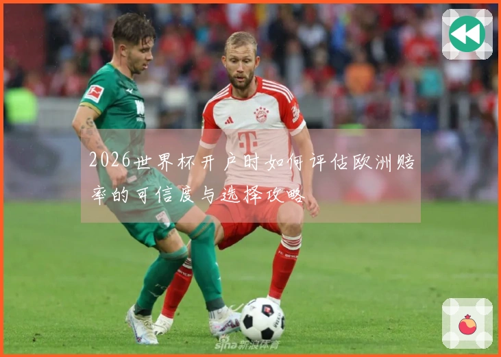 2026世界杯开户时如何评估欧洲赔率的可信度与选择攻略