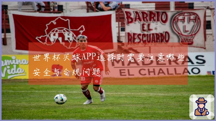 世界杯买球APP选择时需要注意哪些安全与合规问题