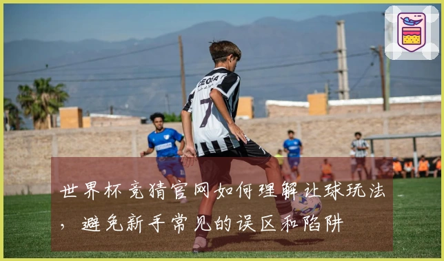 世界杯竞猜官网如何理解让球玩法，避免新手常见的误区和陷阱