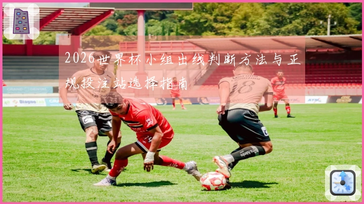 2026世界杯小组出线判断方法与正规投注站选择指南