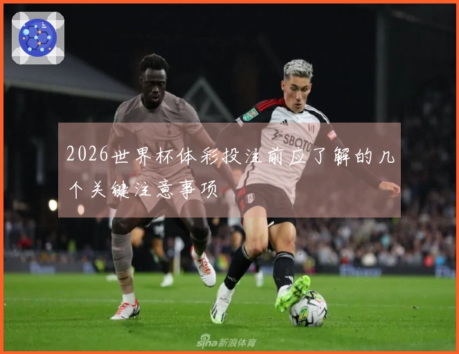 2026世界杯体彩投注前应了解的几个关键注意事项