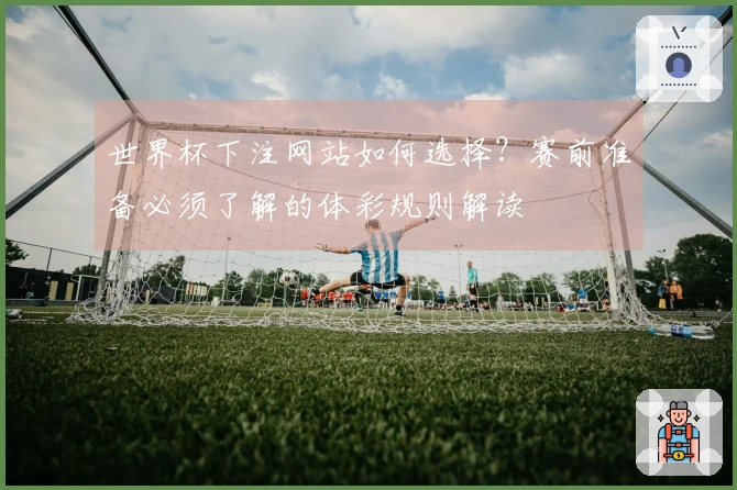 世界杯下注网站如何选择？赛前准备必须了解的体彩规则解读