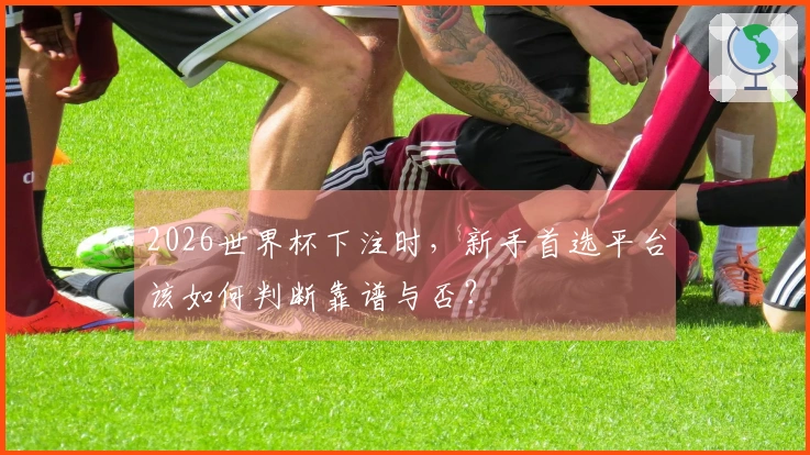 2026世界杯下注时，新手首选平台该如何判断靠谱与否？